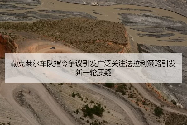 勒克莱尔车队指令争议引发广泛关注法拉利策略引发新一轮质疑