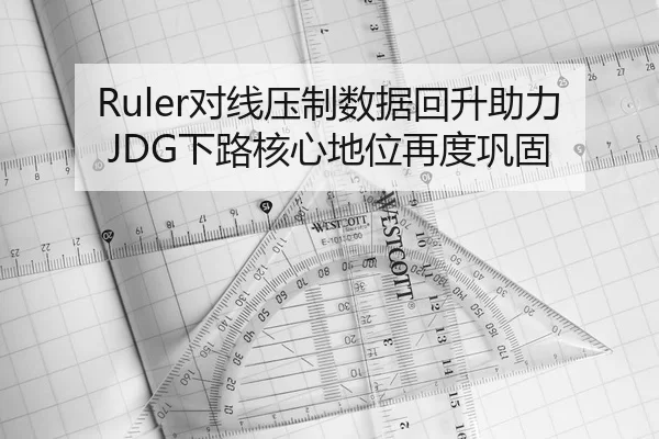 Ruler对线压制数据回升助力JDG下路核心地位再度巩固