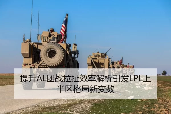 提升AL团战拉扯效率解析引发LPL上半区格局新变数