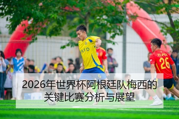 2026年世界杯阿根廷队梅西的关键比赛分析与展望