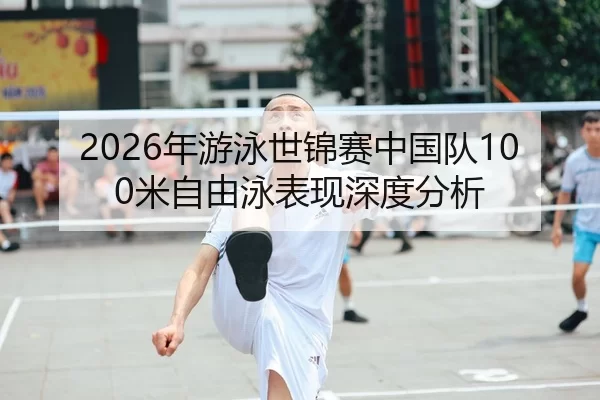 2026年游泳世锦赛中国队100米自由泳表现深度分析