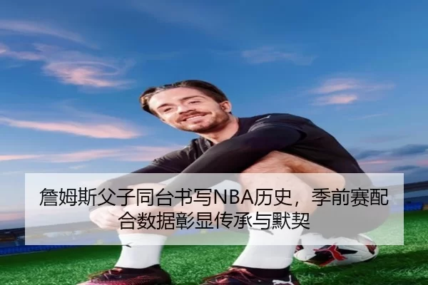 詹姆斯父子同台书写NBA历史，季前赛配合数据彰显传承与默契