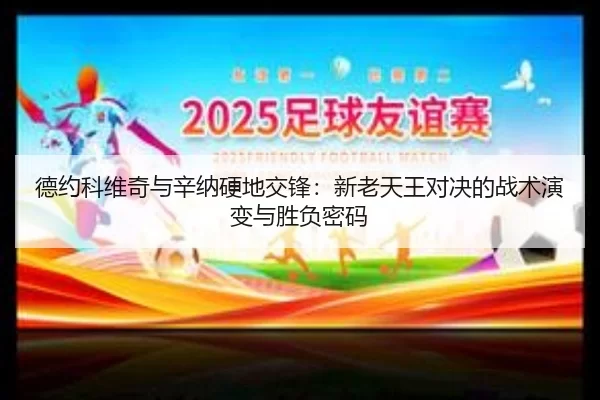 德约科维奇与辛纳硬地交锋：新老天王对决的战术演变与胜负密码