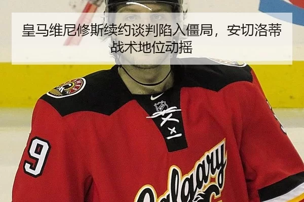 皇马维尼修斯续约谈判陷入僵局，安切洛蒂战术地位动摇