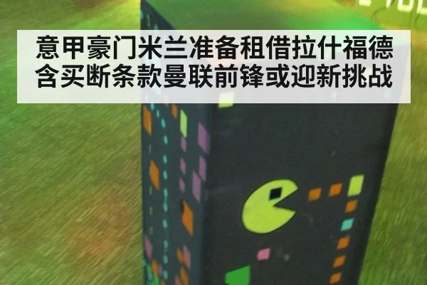 意甲豪门米兰准备租借拉什福德含买断条款曼联前锋或迎新挑战