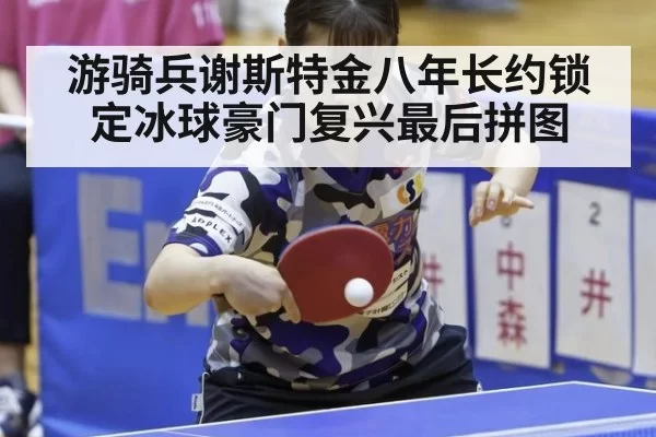游骑兵谢斯特金八年长约锁定冰球豪门复兴最后拼图