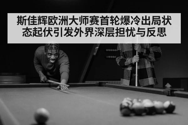 斯佳辉欧洲大师赛首轮爆冷出局状态起伏引发外界深层担忧与反思