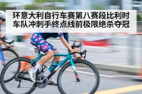 环意大利自行车赛第八赛段比利时车队冲刺手终点线前极限绝杀夺冠