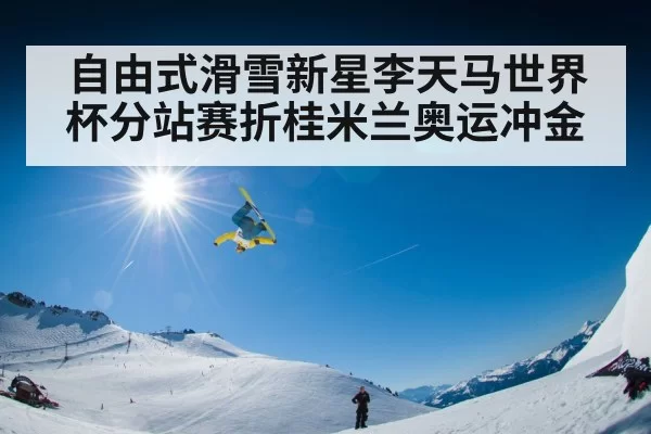 自由式滑雪新星李天马世界杯分站赛折桂米兰奥运冲金