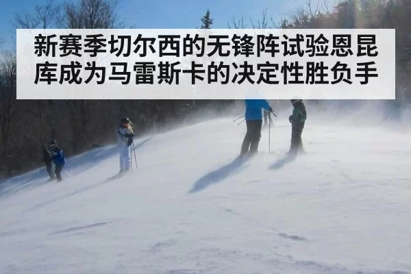新赛季切尔西的无锋阵试验恩昆库成为马雷斯卡的决定性胜负手