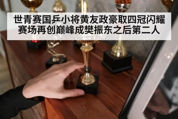 世青赛国乒小将黄友政豪取四冠闪耀赛场再创巅峰成樊振东之后第二人