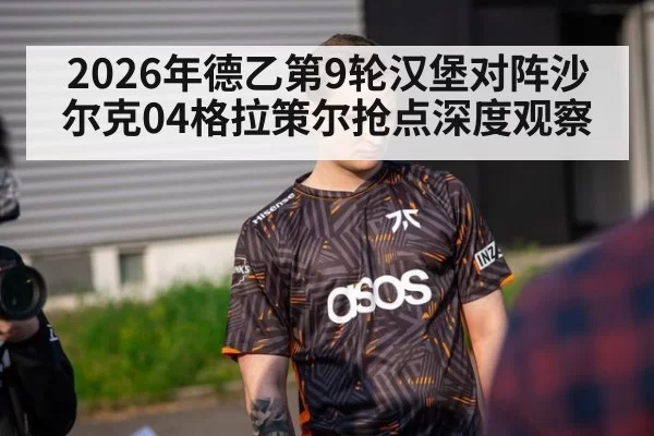 2026年德乙第9轮汉堡对阵沙尔克04格拉策尔抢点深度观察